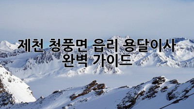 제천 청풍면 읍리 용달이사 완벽 가이드