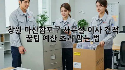 창원 마산합포구 사무실 이사 견적 꿀팁🍯: 예산 초과🚫 막는 법!