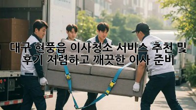 대구 현풍읍 이사청소 서비스 추천 및 후기: 저렴하고 깨끗한 이사 준비! ✨
